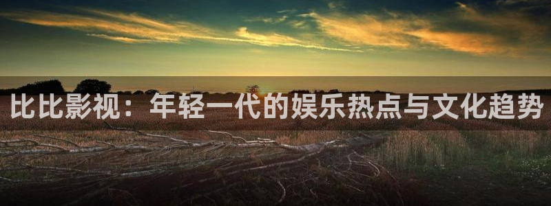 天龙影院免费追剧大全：比比影视：年轻一代的娱乐热点与文化趋势