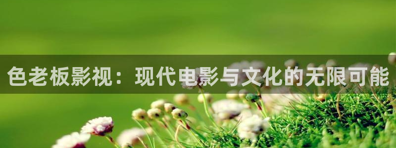 天龙影院远：色老板影视：现代电影与文化的无限可能
