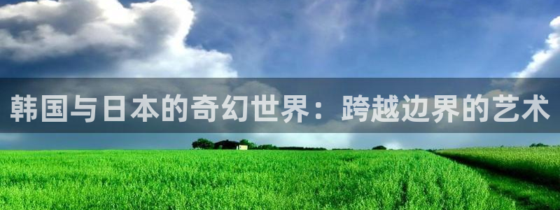 天龙影院远古首页免费：韩国与日本的奇幻世界：跨越边界的艺术