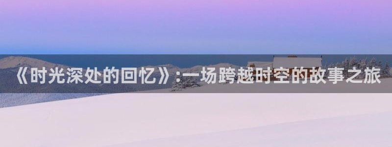 眉县天龙国际影城：《时光深处的回忆》:一场跨越时空的故事之旅