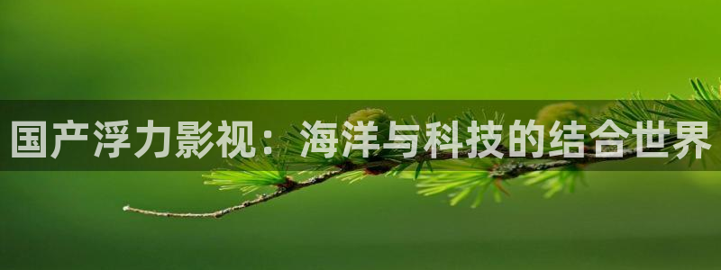 天龙东风：国产浮力影视：海洋与科技的结合世界