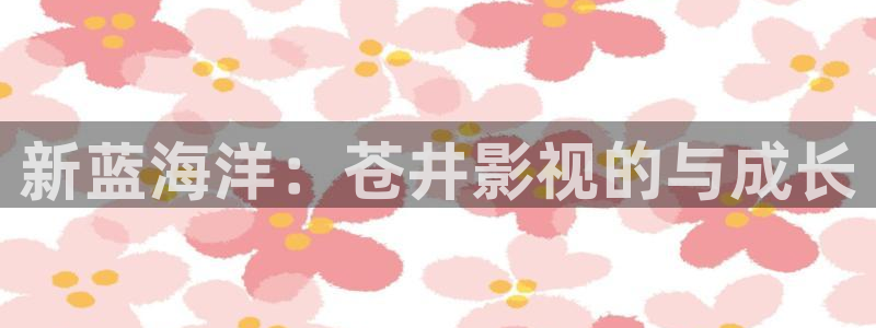 天龙远古影院在线观看：新蓝海洋：苍井影视的与成长