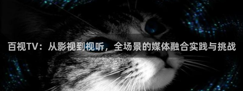 天龙影院手机版官网：百视TV：从影视到视听，全场景的媒体融合实践与挑战